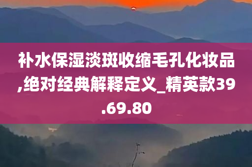 补水保湿淡斑收缩毛孔化妆品,绝对经典解释定义_精英款39.69.80