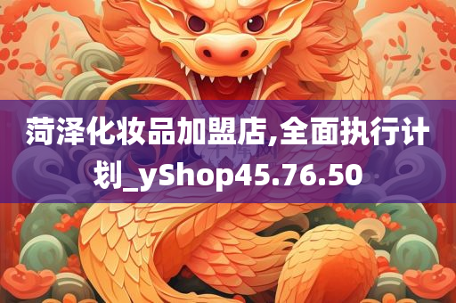 菏泽化妆品加盟店,全面执行计划_yShop45.76.50