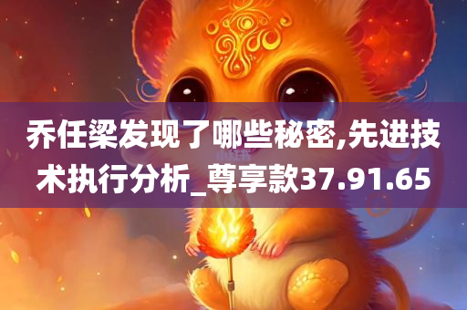 乔任梁发现了哪些秘密,先进技术执行分析_尊享款37.91.65