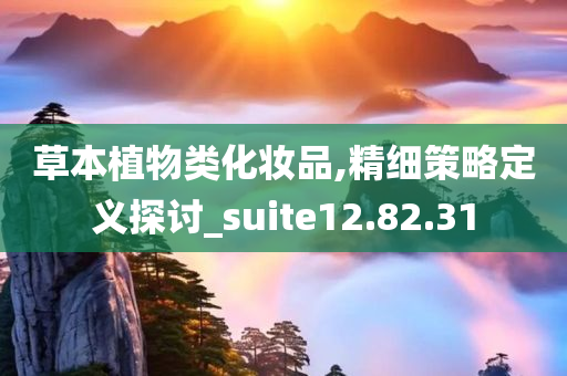 草本植物类化妆品,精细策略定义探讨_suite12.82.31