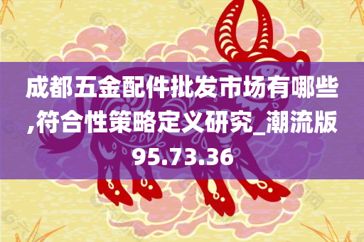 成都五金配件批发市场有哪些,符合性策略定义研究_潮流版95.73.36