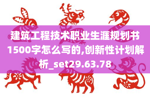 建筑工程技术职业生涯规划书1500字怎么写的,创新性计划解析_set29.63.78