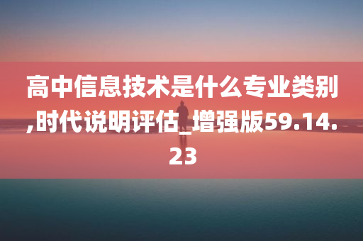 高中信息技术是什么专业类别,时代说明评估_增强版59.14.23