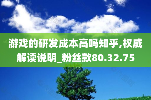 游戏的研发成本高吗知乎,权威解读说明_粉丝款80.32.75