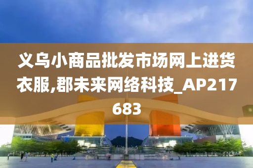 义乌小商品批发市场网上进货衣服,郡未来网络科技_AP217683