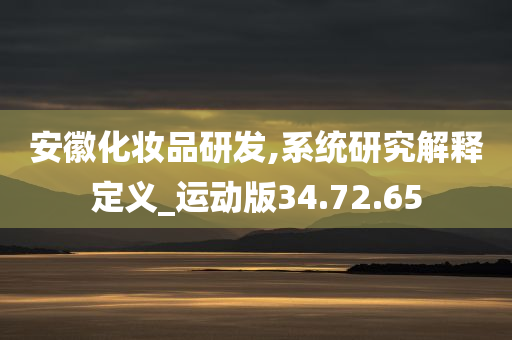 安徽化妆品研发,系统研究解释定义_运动版34.72.65