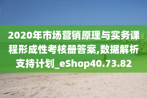 2020年市场营销原理与实务课程形成性考核册答案,数据解析支持计划_eShop40.73.82