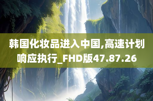 韩国化妆品进入中国,高速计划响应执行_FHD版47.87.26