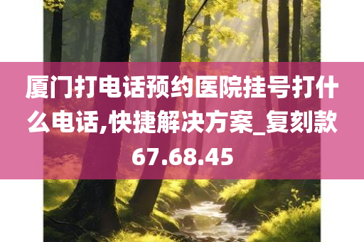 厦门打电话预约医院挂号打什么电话,快捷解决方案_复刻款67.68.45