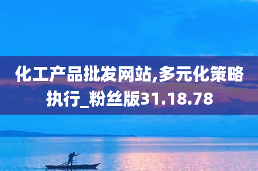 化工产品批发网站,多元化策略执行_粉丝版31.18.78