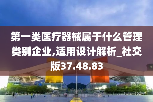 第一类医疗器械属于什么管理类别企业,适用设计解析_社交版37.48.83