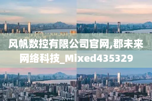 风帆数控有限公司官网,郡未来网络科技_Mixed435329