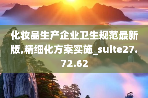 化妆品生产企业卫生规范最新版,精细化方案实施_suite27.72.62