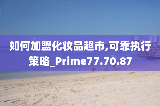 如何加盟化妆品超市,可靠执行策略_Prime77.70.87