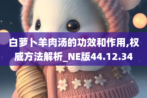 白萝卜羊肉汤的功效和作用,权威方法解析_NE版44.12.34