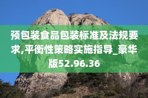 预包装食品包装标准及法规要求,平衡性策略实施指导_豪华版52.96.36