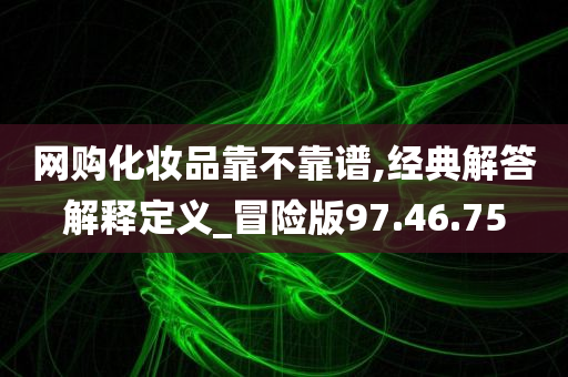 网购化妆品靠不靠谱,经典解答解释定义_冒险版97.46.75