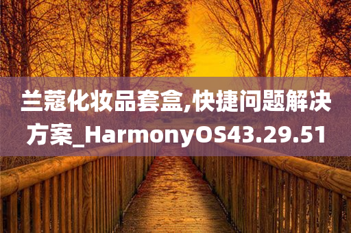 兰蔻化妆品套盒,快捷问题解决方案_HarmonyOS43.29.51