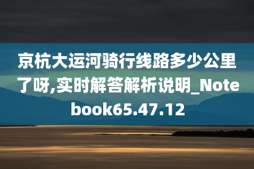 京杭大运河骑行线路多少公里了呀,实时解答解析说明_Notebook65.47.12