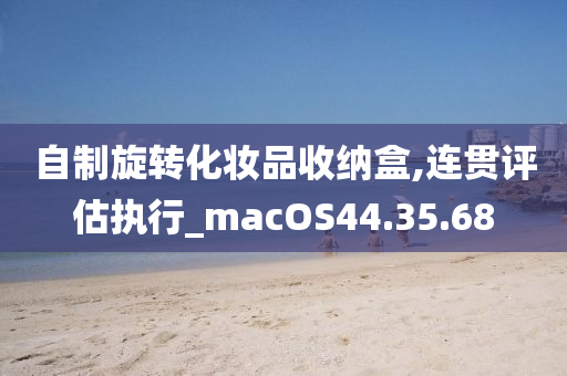 自制旋转化妆品收纳盒,连贯评估执行_macOS44.35.68