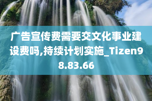 广告宣传费需要交文化事业建设费吗,持续计划实施_Tizen98.83.66