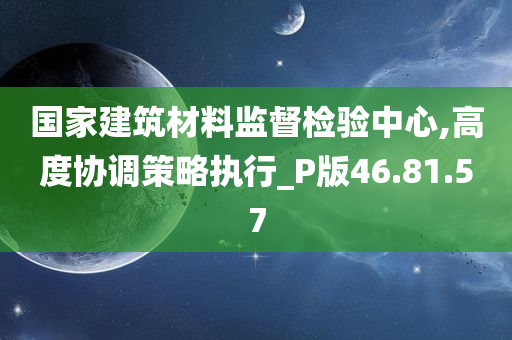 国家建筑材料监督检验中心,高度协调策略执行_P版46.81.57