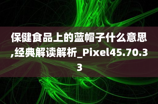 保健食品上的蓝帽子什么意思,经典解读解析_Pixel45.70.33