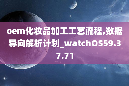 oem化妆品加工工艺流程,数据导向解析计划_watchOS59.37.71