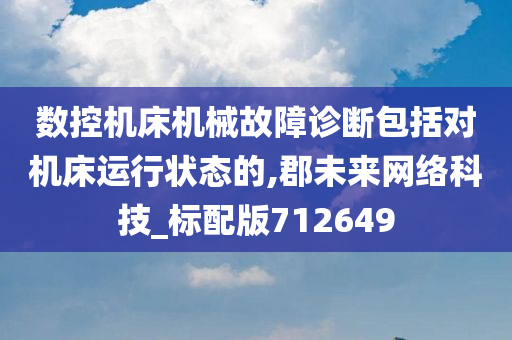 数控机床机械故障诊断包括对机床运行状态的,郡未来网络科技_标配版712649