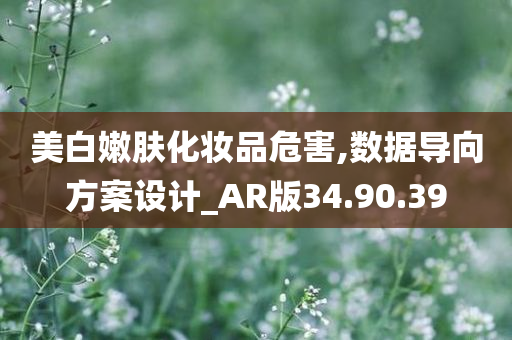 美白嫩肤化妆品危害,数据导向方案设计_AR版34.90.39