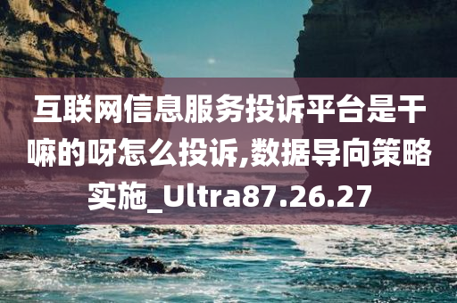 互联网信息服务投诉平台是干嘛的呀怎么投诉,数据导向策略实施_Ultra87.26.27