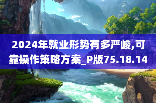 2024年就业形势有多严峻,可靠操作策略方案_P版75.18.14