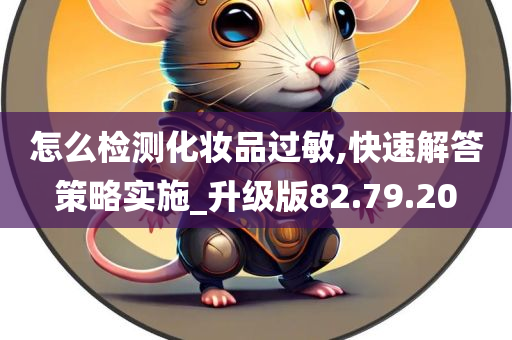 怎么检测化妆品过敏,快速解答策略实施_升级版82.79.20