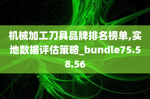 机械加工刀具品牌排名榜单,实地数据评估策略_bundle75.58.56