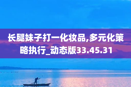 长腿妹子打一化妆品,多元化策略执行_动态版33.45.31