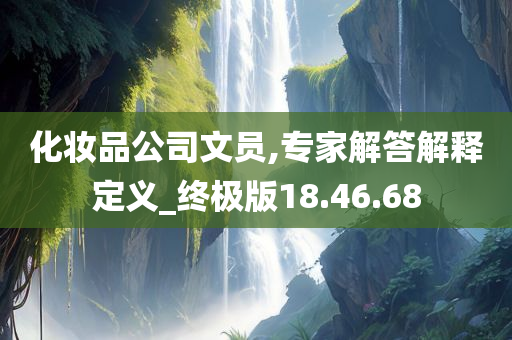 化妆品公司文员,专家解答解释定义_终极版18.46.68