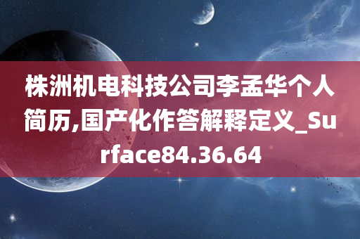 株洲机电科技公司李孟华个人简历,国产化作答解释定义_Surface84.36.64