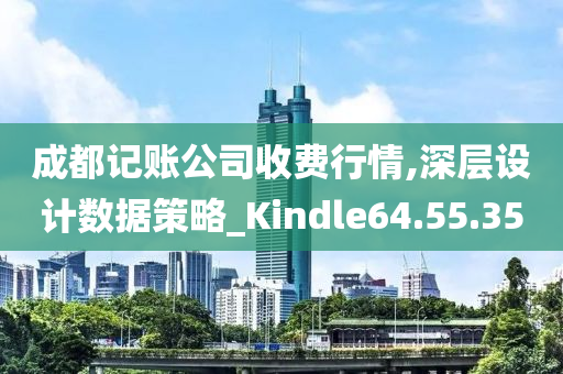 成都记账公司收费行情,深层设计数据策略_Kindle64.55.35