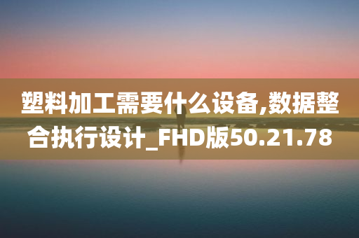 塑料加工需要什么设备,数据整合执行设计_FHD版50.21.78