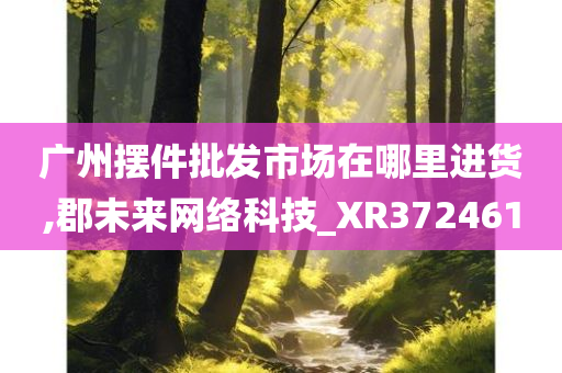 广州摆件批发市场在哪里进货,郡未来网络科技_XR372461