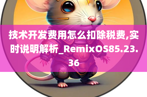 技术开发费用怎么扣除税费,实时说明解析_RemixOS85.23.36