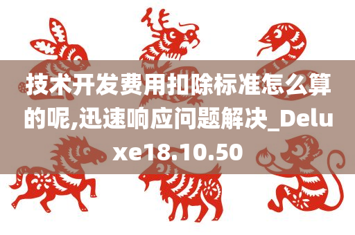 技术开发费用扣除标准怎么算的呢,迅速响应问题解决_Deluxe18.10.50