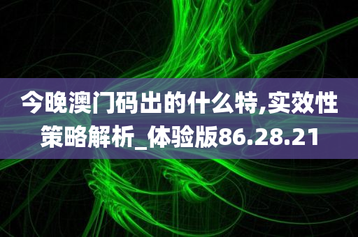 今晚澳门码出的什么特,实效性策略解析_体验版86.28.21