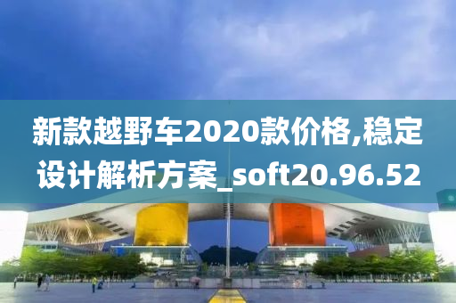 新款越野车2020款价格,稳定设计解析方案_soft20.96.52