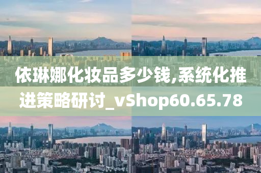 依琳娜化妆品多少钱,系统化推进策略研讨_vShop60.65.78