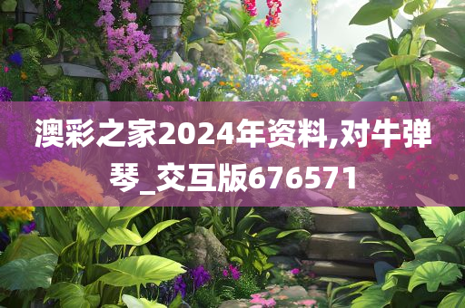 澳彩之家2024年资料,对牛弹琴_交互版676571