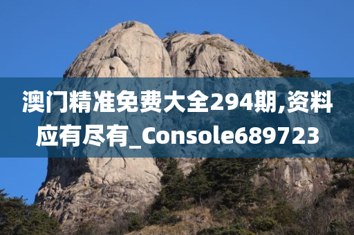 澳门精准免费大全294期,资料应有尽有_Console689723