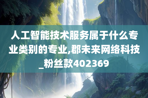 人工智能技术服务属于什么专业类别的专业,郡未来网络科技_粉丝款402369