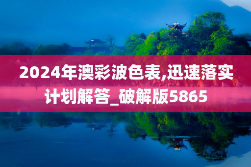 2024年澳彩波色表,迅速落实计划解答_破解版5865