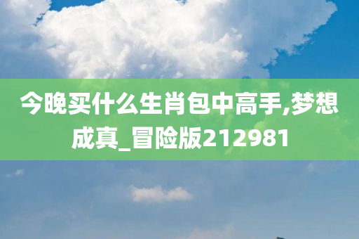 今晚买什么生肖包中高手,梦想成真_冒险版212981